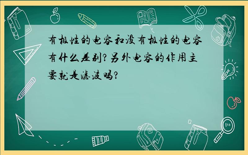 有极性的电容和没有极性的电容有什么差别?另外电容的作用主要就是滤波吗?