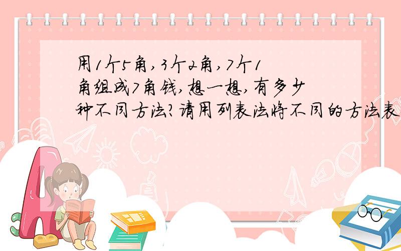 用1个5角,3个2角,7个1角组成7角钱,想一想,有多少种不同方法?请用列表法将不同的方法表示出来