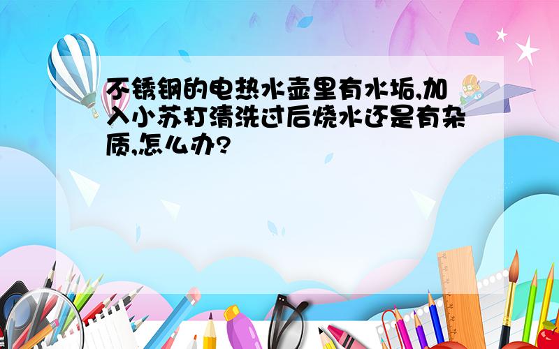 不锈钢的电热水壶里有水垢,加入小苏打清洗过后烧水还是有杂质,怎么办?