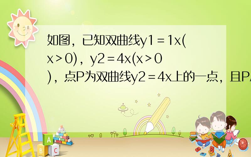 如图，已知双曲线y1＝1x(x＞0)，y2＝4x(x＞0)，点P为双曲线y2＝4x上的一点，且PA⊥x轴于点A，PB⊥y