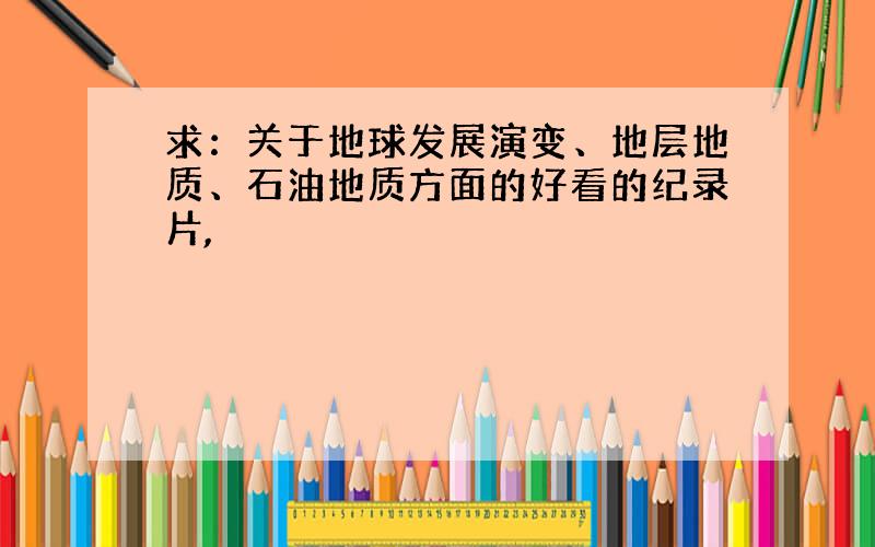 求：关于地球发展演变、地层地质、石油地质方面的好看的纪录片,