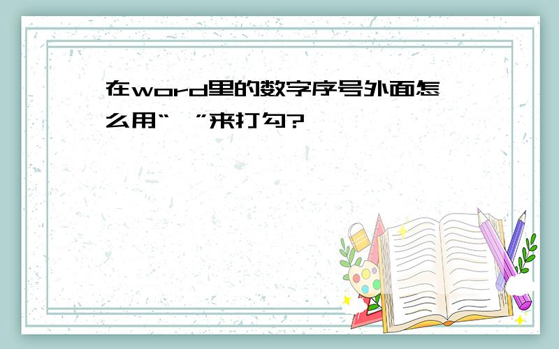 在word里的数字序号外面怎么用“√”来打勾?