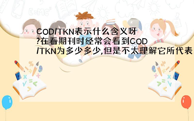 COD/TKN表示什么含义呀?在看期刊时经常会看到COD/TKN为多少多少,但是不太理解它所代表的含义?