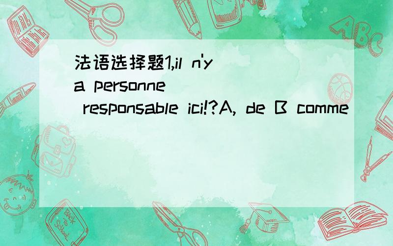 法语选择题1,il n'y a personne ( ) responsable ici!?A, de B comme