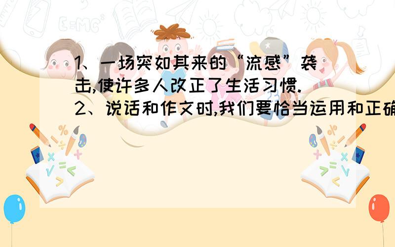 1、一场突如其来的“流感”袭击,使许多人改正了生活习惯.2、说话和作文时,我们要恰当运用和正确理解所学的成语.3、我们班