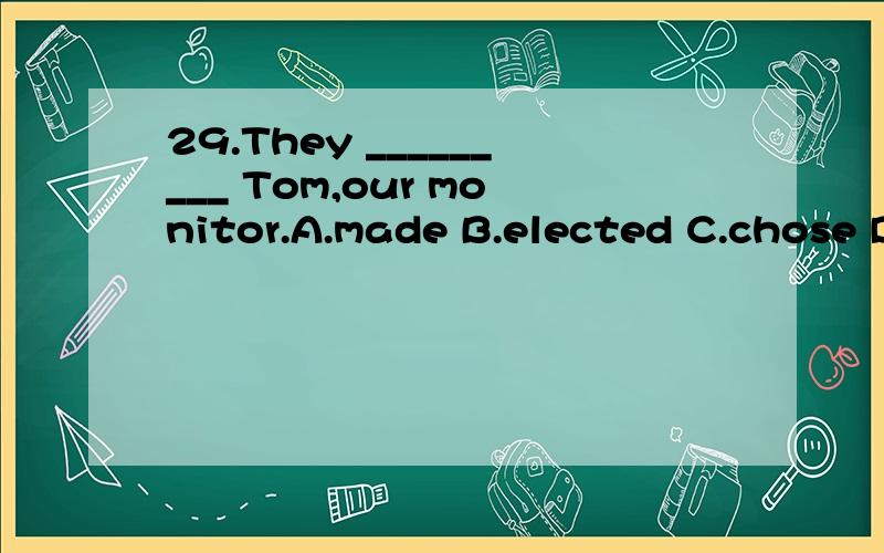 29.They _________ Tom,our monitor.A.made B.elected C.chose D