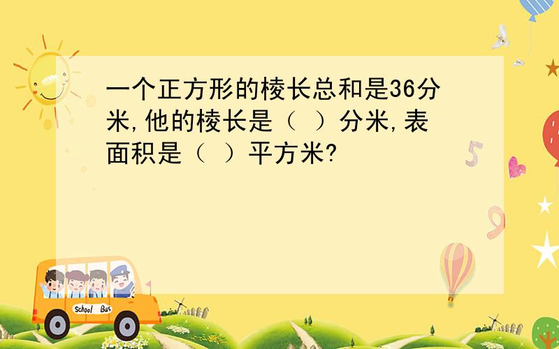 一个正方形的棱长总和是36分米,他的棱长是（ ）分米,表面积是（ ）平方米?