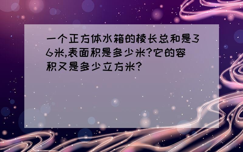 一个正方体水箱的棱长总和是36米,表面积是多少米?它的容积又是多少立方米?