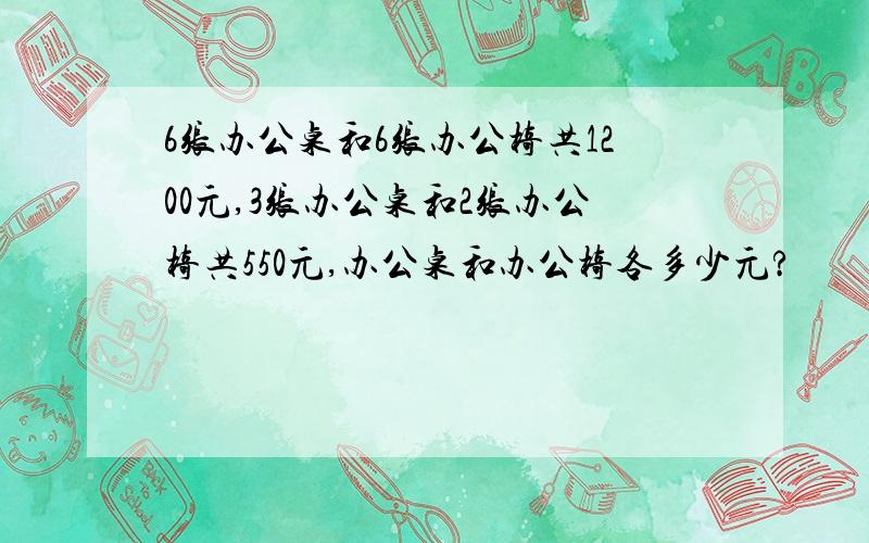 6张办公桌和6张办公椅共1200元,3张办公桌和2张办公椅共550元,办公桌和办公椅各多少元?