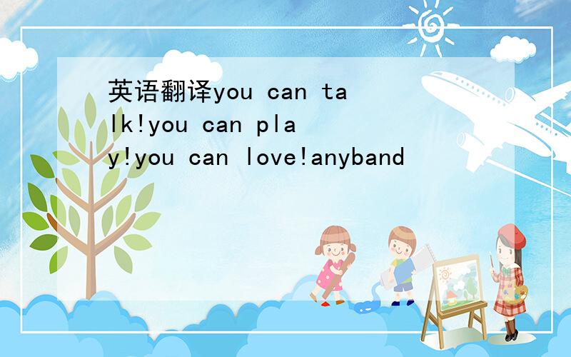 英语翻译you can talk!you can play!you can love!anyband