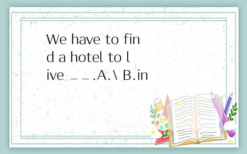 We have to find a hotel to live __.A.\ B.in