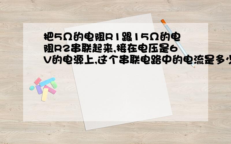 把5Ω的电阻R1跟15Ω的电阻R2串联起来,接在电压是6V的电源上,这个串联电路中的电流是多少?