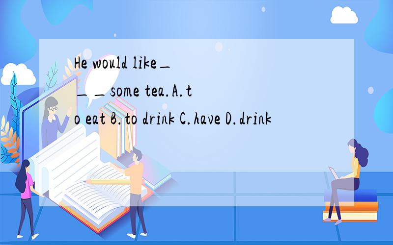 He would like___some tea.A.to eat B.to drink C.have D.drink