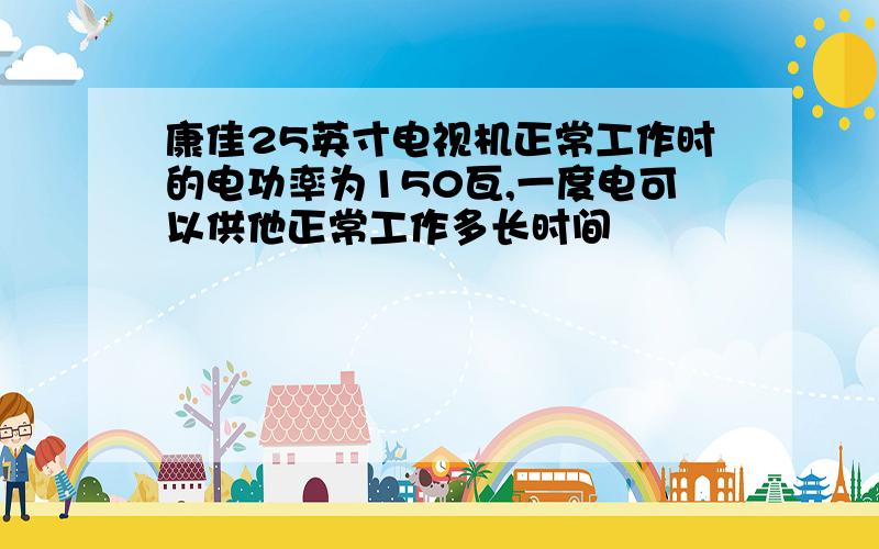 康佳25英寸电视机正常工作时的电功率为150瓦,一度电可以供他正常工作多长时间