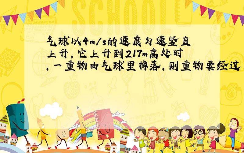 气球以4m/s的速度匀速竖直上升，它上升到217m高处时，一重物由气球里掉落，则重物要经过多长时间才能落到地面？到达地面