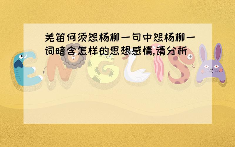 羌笛何须怨杨柳一句中怨杨柳一词暗含怎样的思想感情,请分析