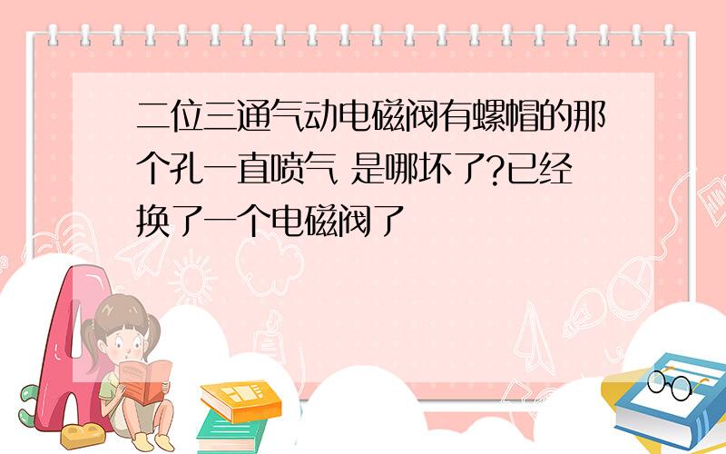 二位三通气动电磁阀有螺帽的那个孔一直喷气 是哪坏了?已经换了一个电磁阀了