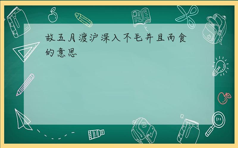 故五月渡沪深入不毛并且而食 的意思