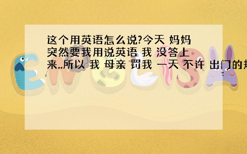 这个用英语怎么说?今天 妈妈突然要我用说英语 我 没答上来..所以 我 母亲 罚我 一天 不许 出门的规矩...这个 不