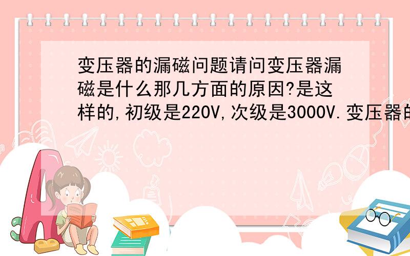 变压器的漏磁问题请问变压器漏磁是什么那几方面的原因?是这样的,初级是220V,次级是3000V.变压器的外壳装与不装,次