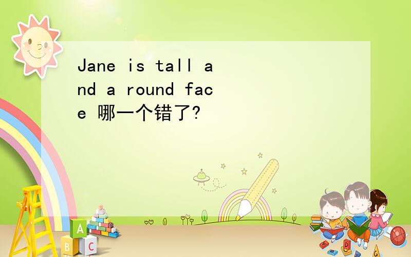 Jane is tall and a round face 哪一个错了?