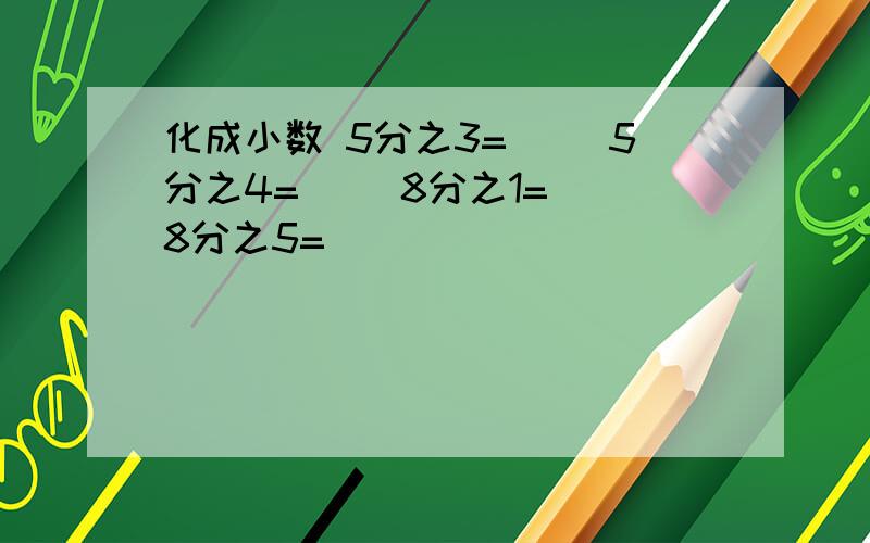 化成小数 5分之3=（） 5分之4=（） 8分之1=（）8分之5=（）