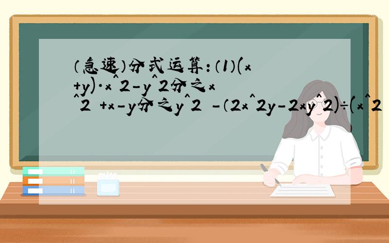 （急速）分式运算：（1）(x+y)·x^2-y^2分之x^2 +x-y分之y^2 -（2x^2y-2xy^2)÷(x^2