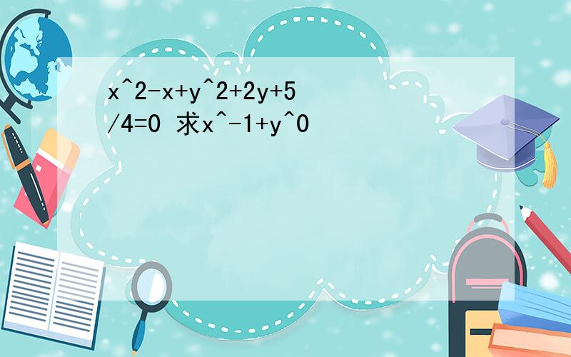 x^2-x+y^2+2y+5/4=0 求x^-1+y^0