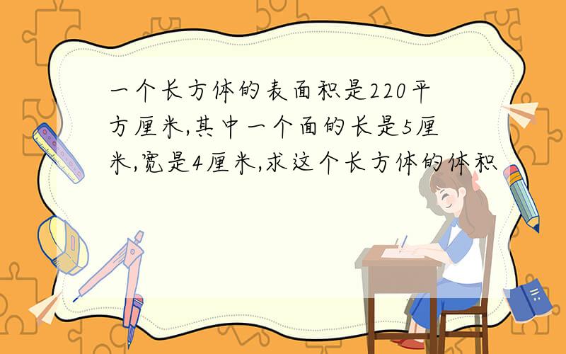 一个长方体的表面积是220平方厘米,其中一个面的长是5厘米,宽是4厘米,求这个长方体的体积