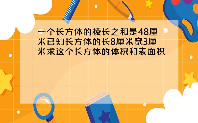 一个长方体的棱长之和是48厘米已知长方体的长8厘米宽3厘米求这个长方体的体积和表面积