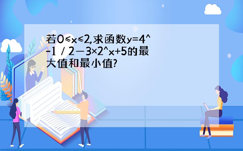 若0≤x≤2,求函数y=4^-1∕2—3×2^x+5的最大值和最小值?