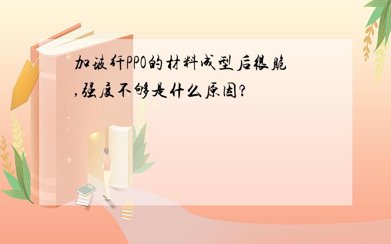 加玻纤PPO的材料成型后很脆,强度不够是什么原因?