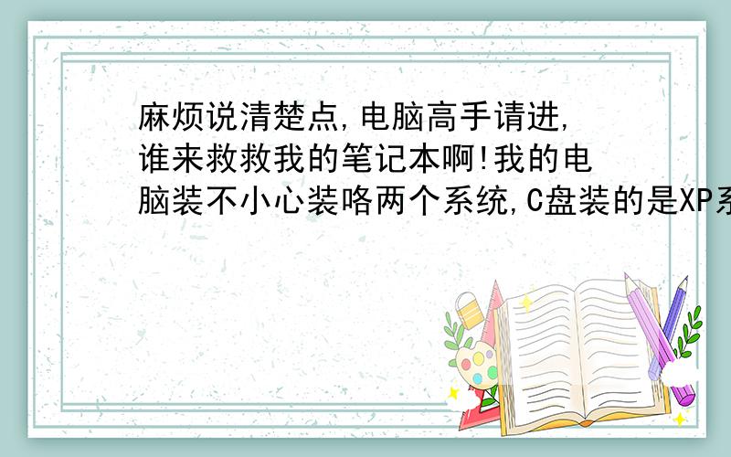 麻烦说清楚点,电脑高手请进,谁来救救我的笔记本啊!我的电脑装不小心装咯两个系统,C盘装的是XP系统,D盘装的是WINDO