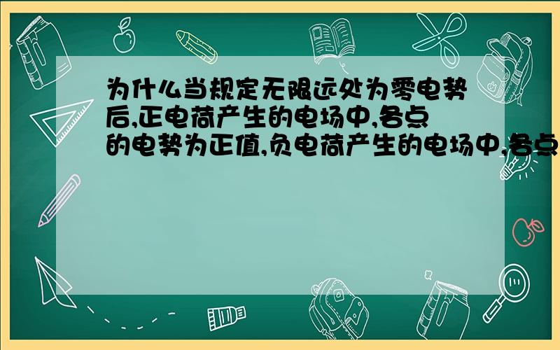 为什么当规定无限远处为零电势后,正电荷产生的电场中,各点的电势为正值,负电荷产生的电场中,各点的电势为负值?