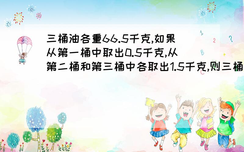 三桶油各重66.5千克,如果从第一桶中取出0.5千克,从第二桶和第三桶中各取出1.5千克,则三桶油的重比为