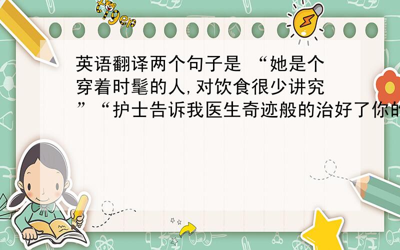 英语翻译两个句子是 “她是个穿着时髦的人,对饮食很少讲究”“护士告诉我医生奇迹般的治好了你的心脏病” 谢谢····