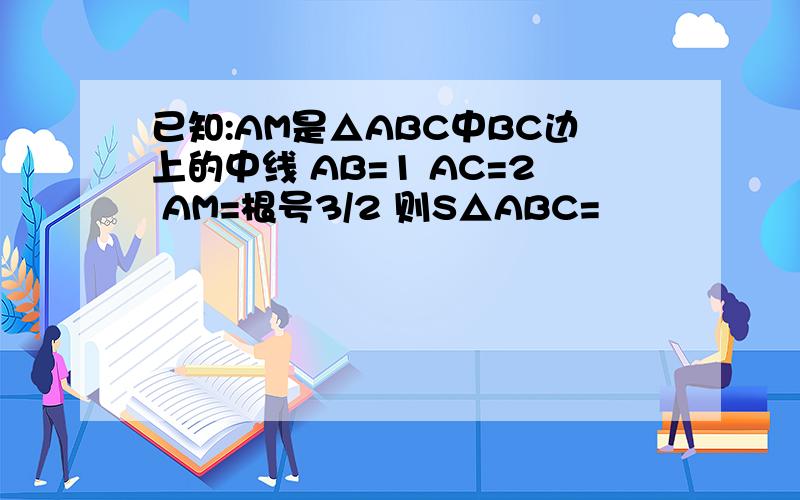 已知:AM是△ABC中BC边上的中线 AB=1 AC=2 AM=根号3/2 则S△ABC=