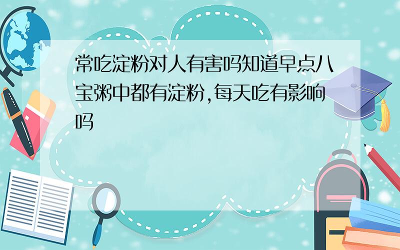 常吃淀粉对人有害吗知道早点八宝粥中都有淀粉,每天吃有影响吗