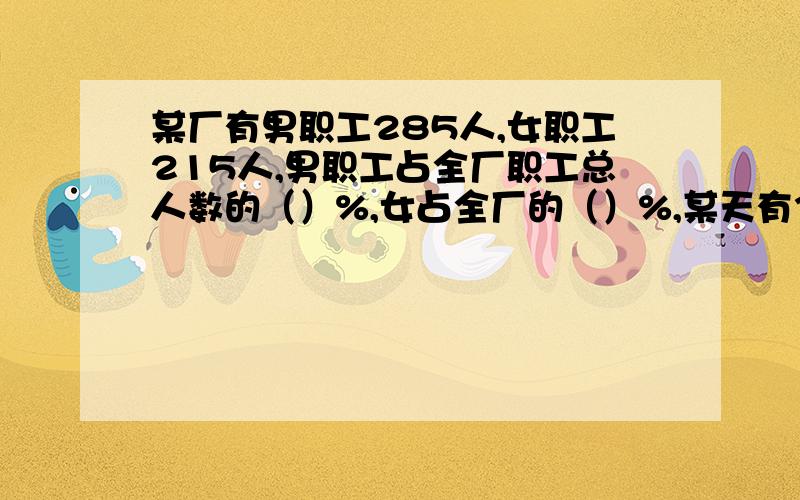 某厂有男职工285人,女职工215人,男职工占全厂职工总人数的（）%,女占全厂的（）%,某天有3人请假出勤率（