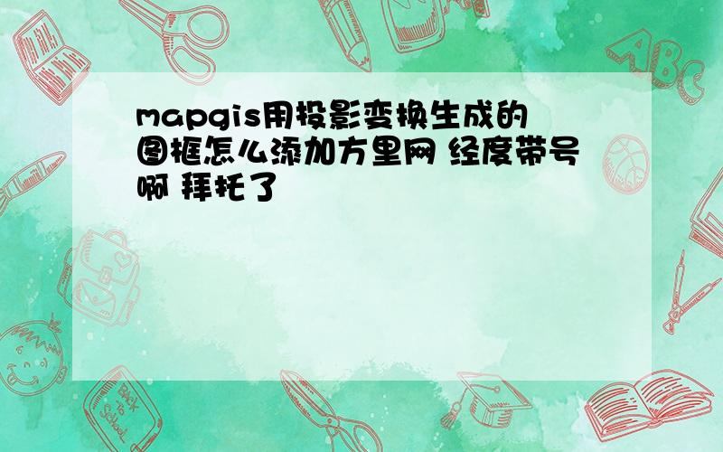 mapgis用投影变换生成的图框怎么添加方里网 经度带号啊 拜托了