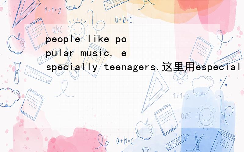 people like popular music, especially teenagers.这里用especiall