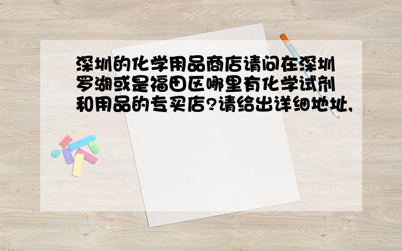 深圳的化学用品商店请问在深圳罗湖或是福田区哪里有化学试剂和用品的专买店?请给出详细地址,