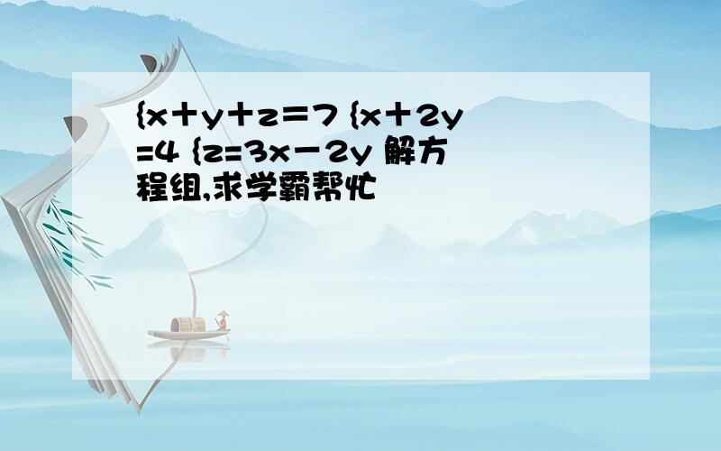 {x＋y＋z＝7 {x＋2y=4 {z=3x－2y 解方程组,求学霸帮忙