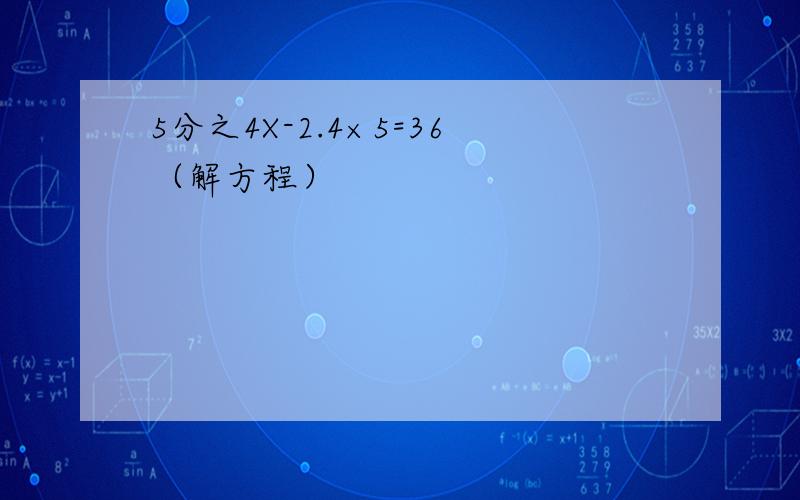 5分之4X-2.4×5=36（解方程）