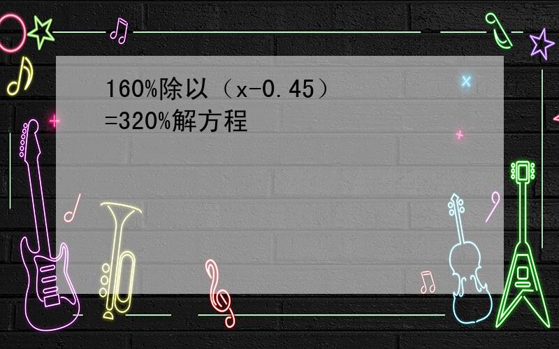 160%除以（x-0.45）=320%解方程