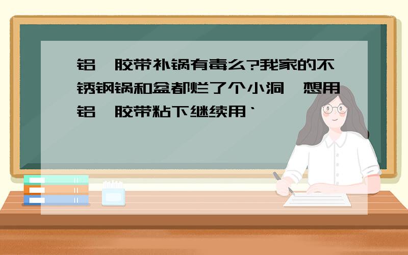 铝箔胶带补锅有毒么?我家的不锈钢锅和盆都烂了个小洞,想用铝箔胶带粘下继续用‘