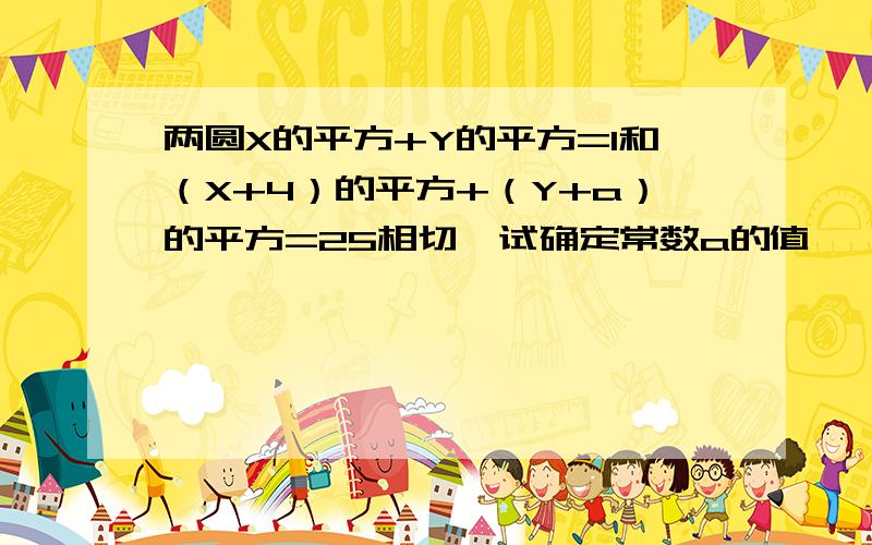 两圆X的平方+Y的平方=1和（X+4）的平方+（Y+a）的平方=25相切,试确定常数a的值