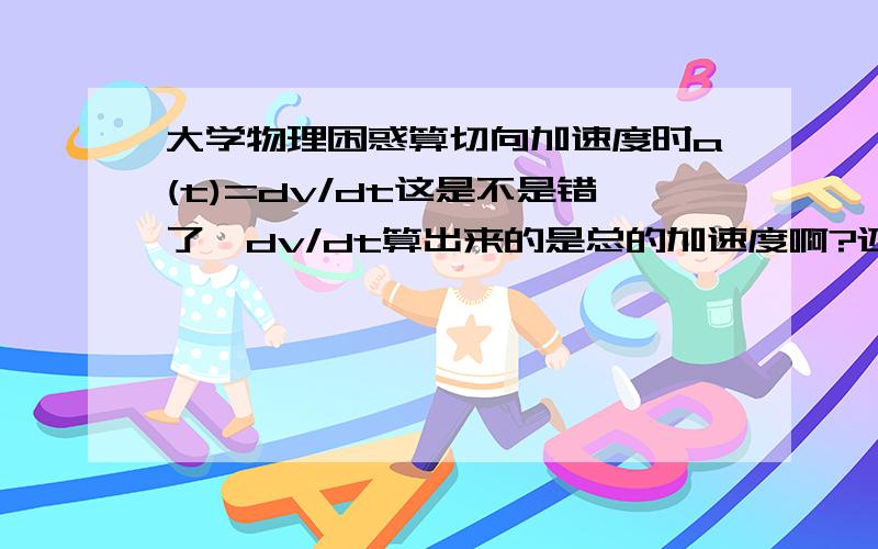 大学物理困惑算切向加速度时a(t)=dv/dt这是不是错了,dv/dt算出来的是总的加速度啊?还包括法向加速度的啊