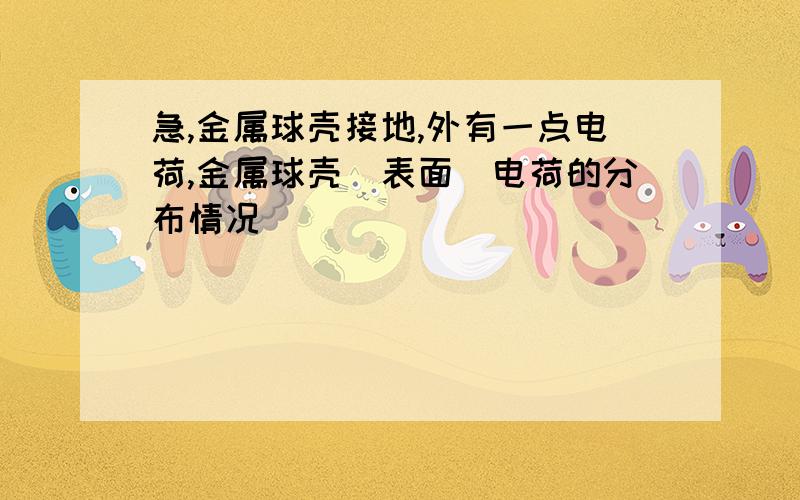 急,金属球壳接地,外有一点电荷,金属球壳（表面）电荷的分布情况