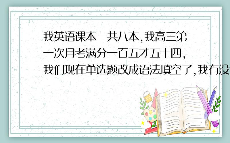 我英语课本一共八本,我高三第一次月考满分一百五才五十四,我们现在单选题改成语法填空了,我有没有必要拿出来课本看